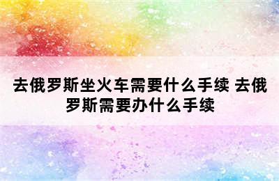 去俄罗斯坐火车需要什么手续 去俄罗斯需要办什么手续